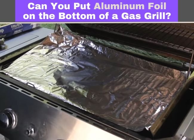 Can You Put Aluminum Foil on the Bottom of a Gas Grill